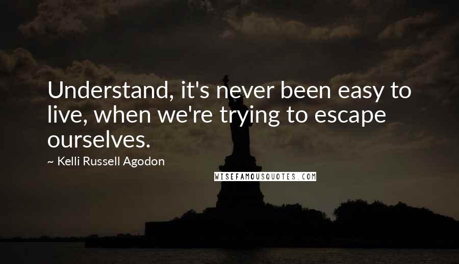 Kelli Russell Agodon Quotes: Understand, it's never been easy to live, when we're trying to escape ourselves.