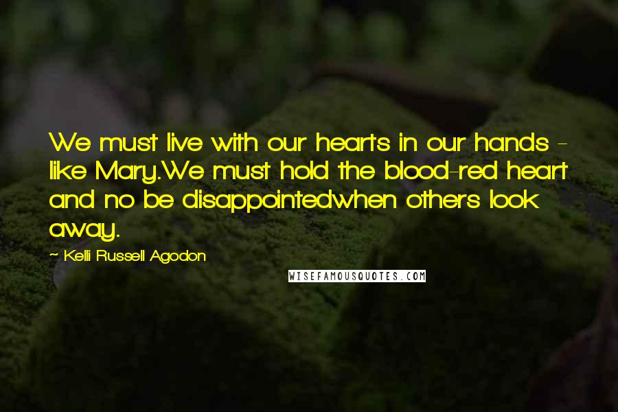 Kelli Russell Agodon Quotes: We must live with our hearts in our hands - like Mary.We must hold the blood-red heart and no be disappointedwhen others look away.