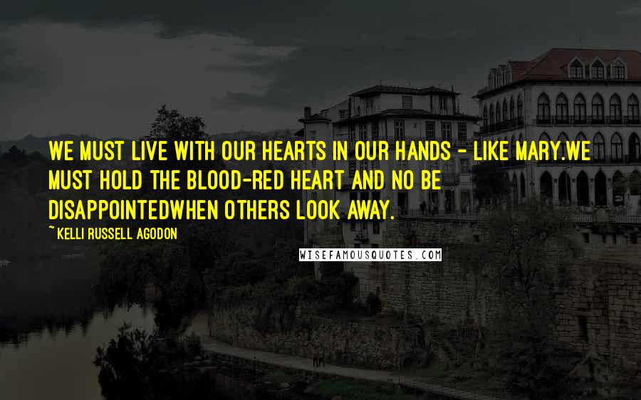 Kelli Russell Agodon Quotes: We must live with our hearts in our hands - like Mary.We must hold the blood-red heart and no be disappointedwhen others look away.