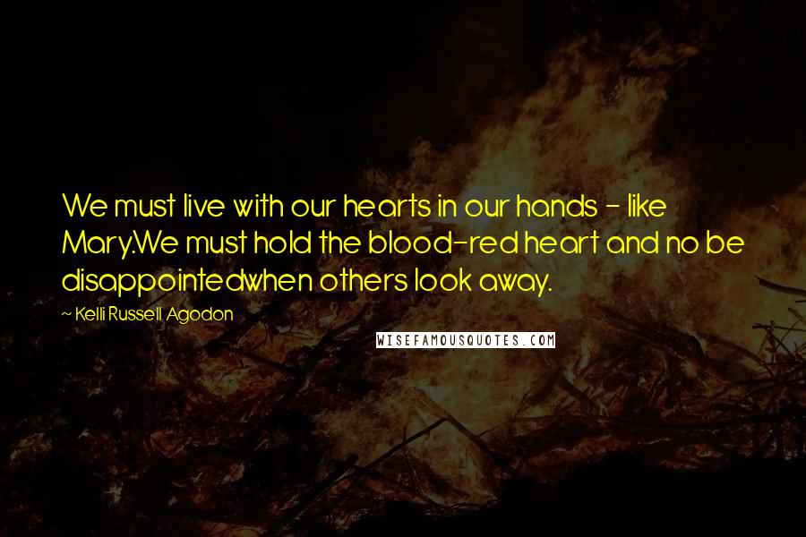 Kelli Russell Agodon Quotes: We must live with our hearts in our hands - like Mary.We must hold the blood-red heart and no be disappointedwhen others look away.