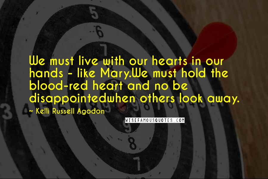 Kelli Russell Agodon Quotes: We must live with our hearts in our hands - like Mary.We must hold the blood-red heart and no be disappointedwhen others look away.