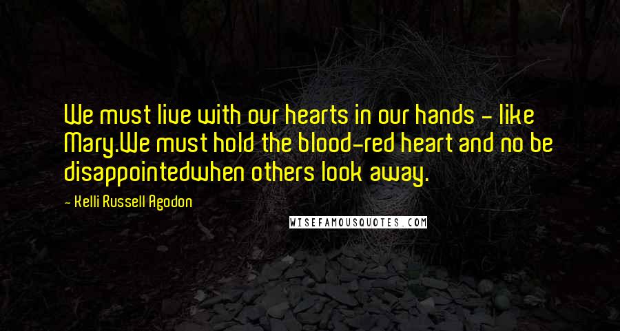 Kelli Russell Agodon Quotes: We must live with our hearts in our hands - like Mary.We must hold the blood-red heart and no be disappointedwhen others look away.