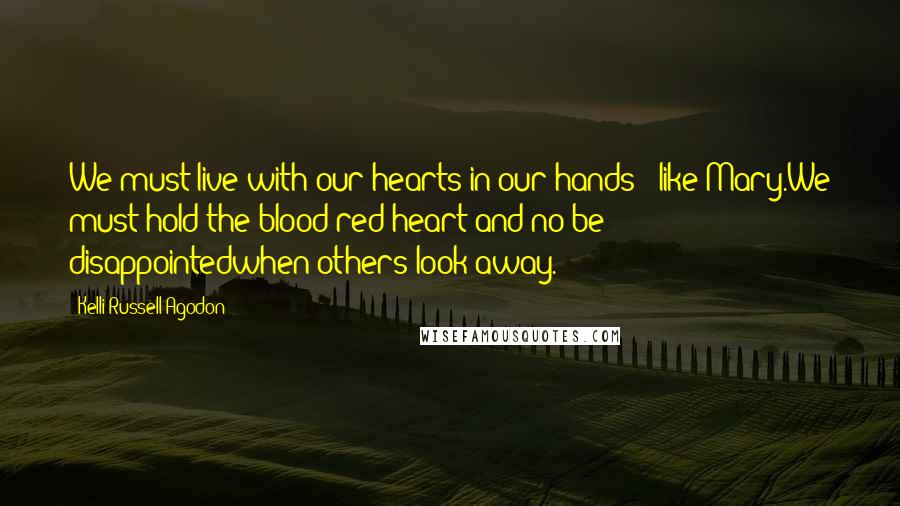 Kelli Russell Agodon Quotes: We must live with our hearts in our hands - like Mary.We must hold the blood-red heart and no be disappointedwhen others look away.