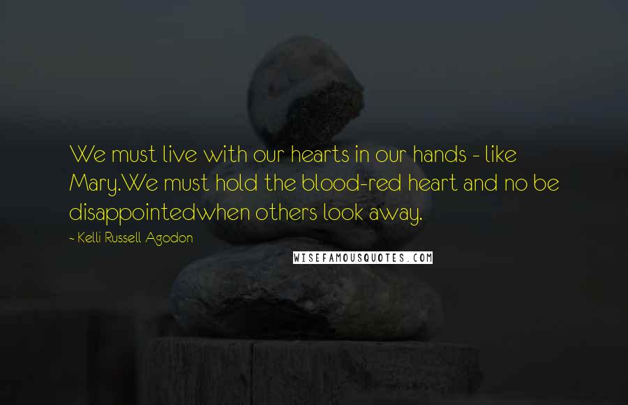 Kelli Russell Agodon Quotes: We must live with our hearts in our hands - like Mary.We must hold the blood-red heart and no be disappointedwhen others look away.