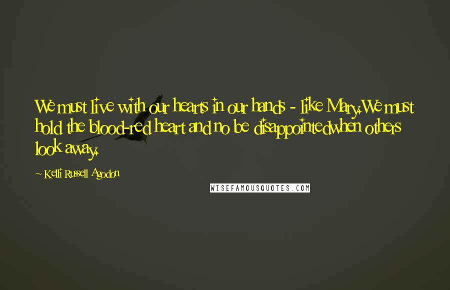 Kelli Russell Agodon Quotes: We must live with our hearts in our hands - like Mary.We must hold the blood-red heart and no be disappointedwhen others look away.