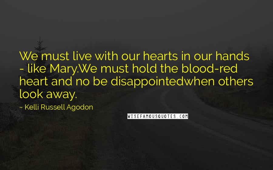 Kelli Russell Agodon Quotes: We must live with our hearts in our hands - like Mary.We must hold the blood-red heart and no be disappointedwhen others look away.