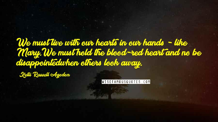 Kelli Russell Agodon Quotes: We must live with our hearts in our hands - like Mary.We must hold the blood-red heart and no be disappointedwhen others look away.