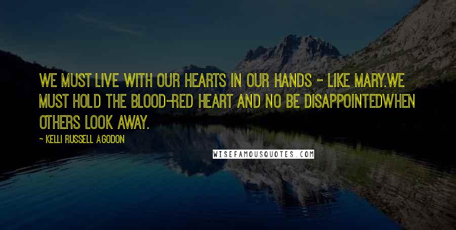 Kelli Russell Agodon Quotes: We must live with our hearts in our hands - like Mary.We must hold the blood-red heart and no be disappointedwhen others look away.