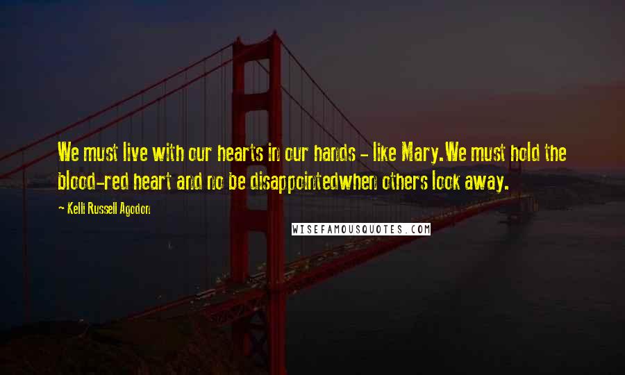 Kelli Russell Agodon Quotes: We must live with our hearts in our hands - like Mary.We must hold the blood-red heart and no be disappointedwhen others look away.