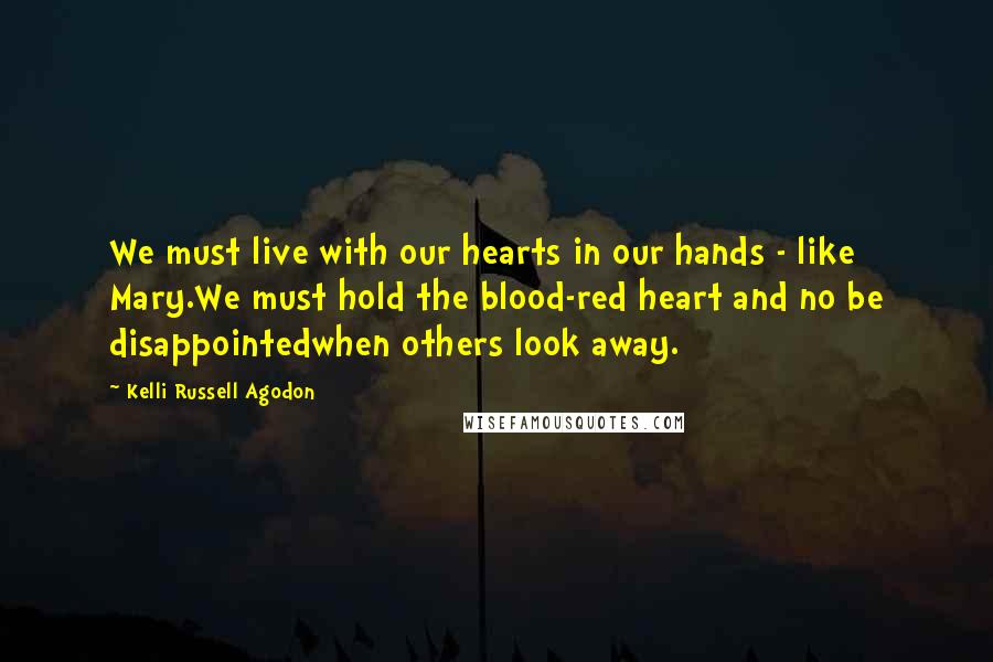 Kelli Russell Agodon Quotes: We must live with our hearts in our hands - like Mary.We must hold the blood-red heart and no be disappointedwhen others look away.