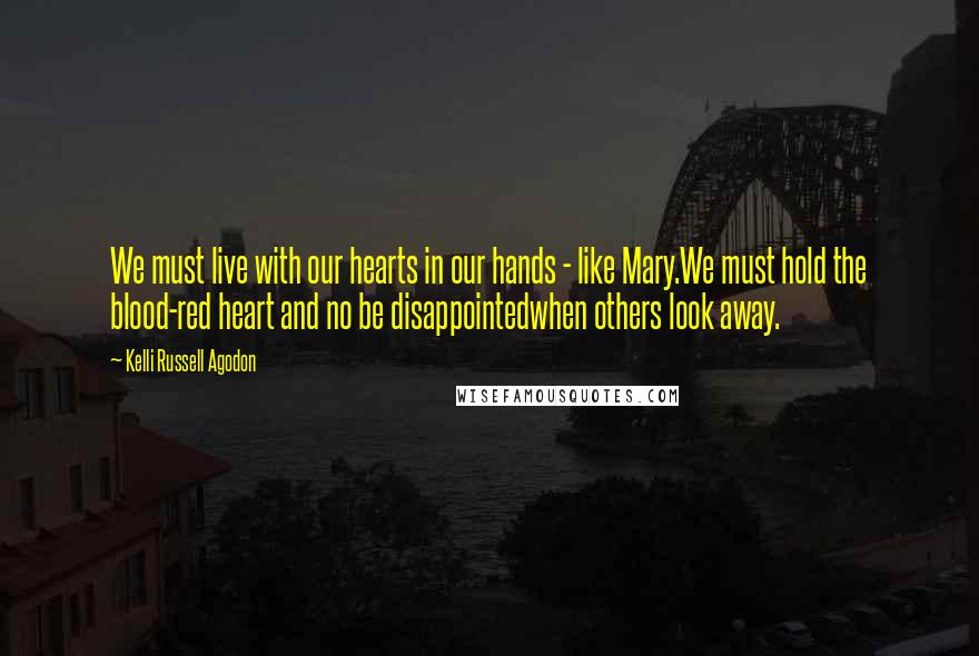 Kelli Russell Agodon Quotes: We must live with our hearts in our hands - like Mary.We must hold the blood-red heart and no be disappointedwhen others look away.