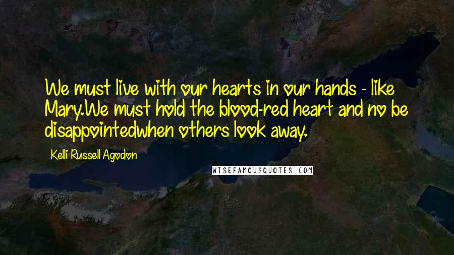 Kelli Russell Agodon Quotes: We must live with our hearts in our hands - like Mary.We must hold the blood-red heart and no be disappointedwhen others look away.