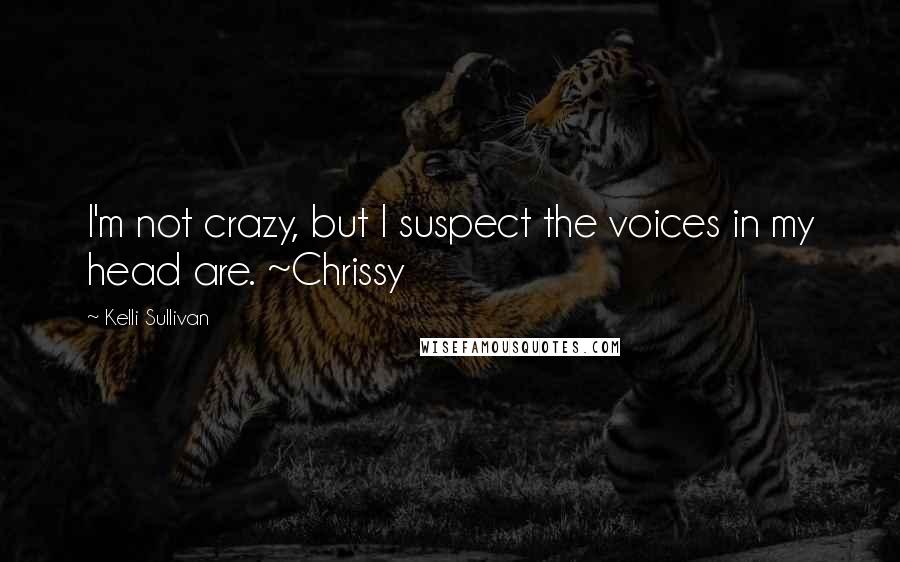 Kelli Sullivan Quotes: I'm not crazy, but I suspect the voices in my head are. ~Chrissy