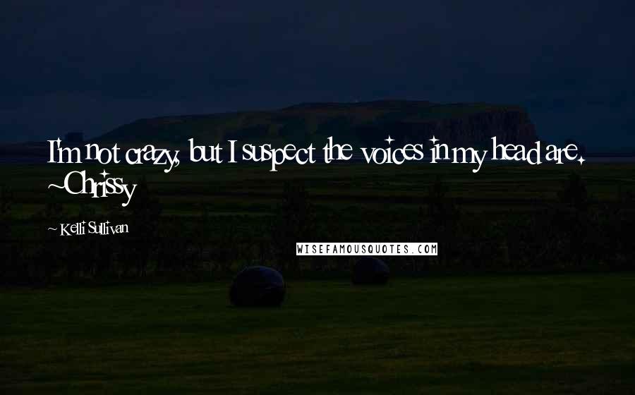 Kelli Sullivan Quotes: I'm not crazy, but I suspect the voices in my head are. ~Chrissy