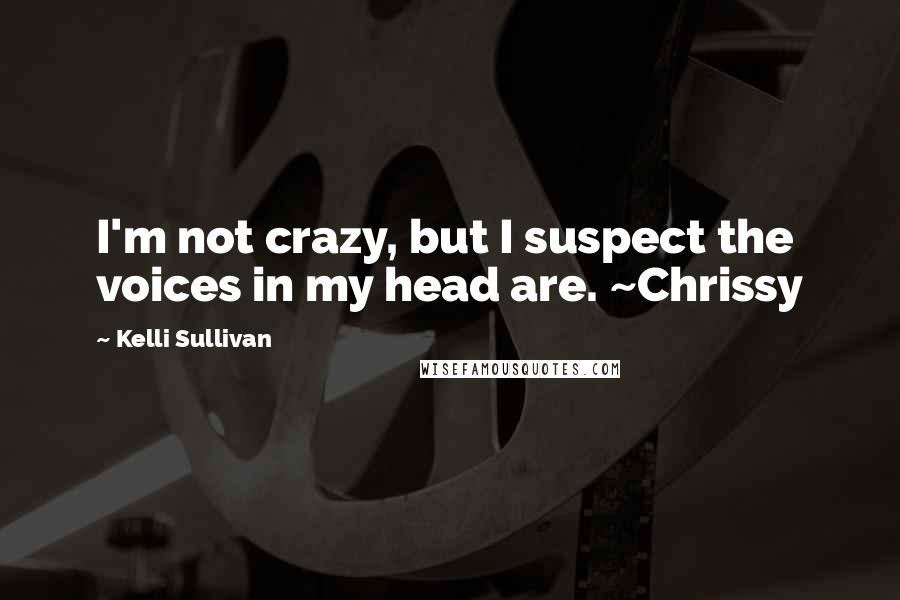 Kelli Sullivan Quotes: I'm not crazy, but I suspect the voices in my head are. ~Chrissy