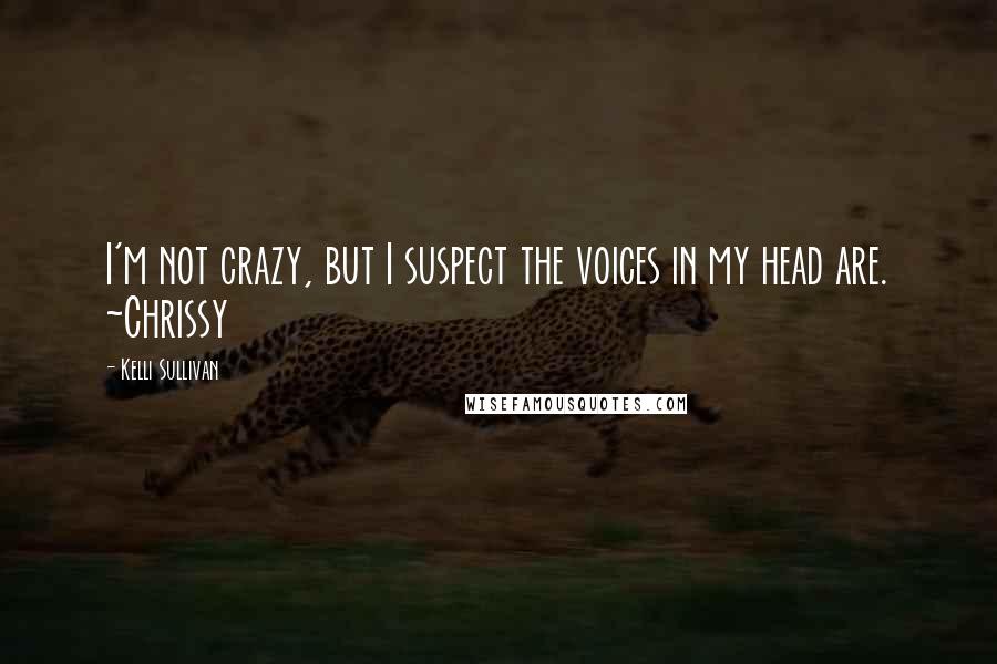 Kelli Sullivan Quotes: I'm not crazy, but I suspect the voices in my head are. ~Chrissy