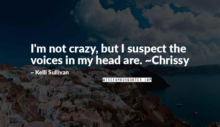 Kelli Sullivan Quotes: I'm not crazy, but I suspect the voices in my head are. ~Chrissy