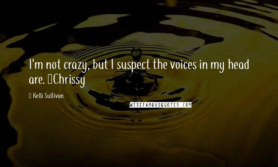 Kelli Sullivan Quotes: I'm not crazy, but I suspect the voices in my head are. ~Chrissy