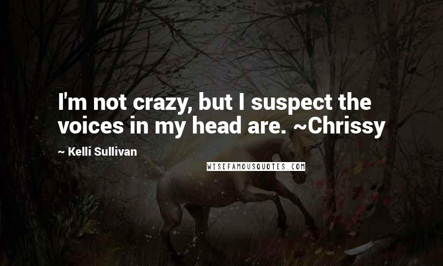 Kelli Sullivan Quotes: I'm not crazy, but I suspect the voices in my head are. ~Chrissy