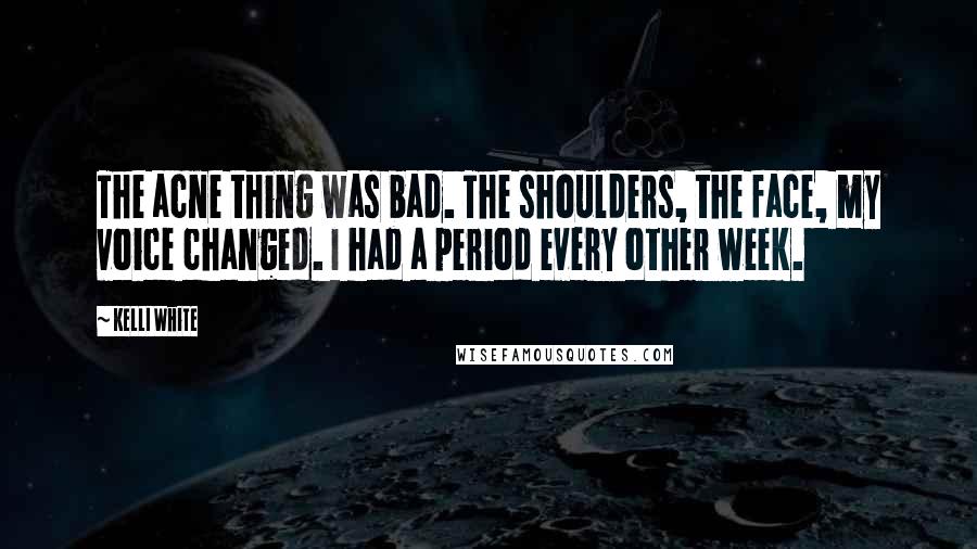 Kelli White Quotes: The acne thing was bad. The shoulders, the face, my voice changed. I had a period every other week.