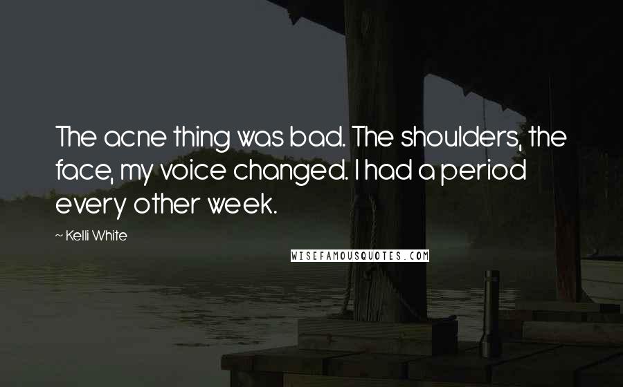 Kelli White Quotes: The acne thing was bad. The shoulders, the face, my voice changed. I had a period every other week.