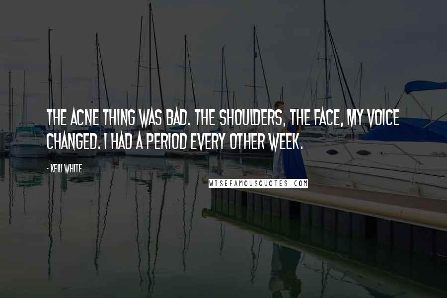 Kelli White Quotes: The acne thing was bad. The shoulders, the face, my voice changed. I had a period every other week.