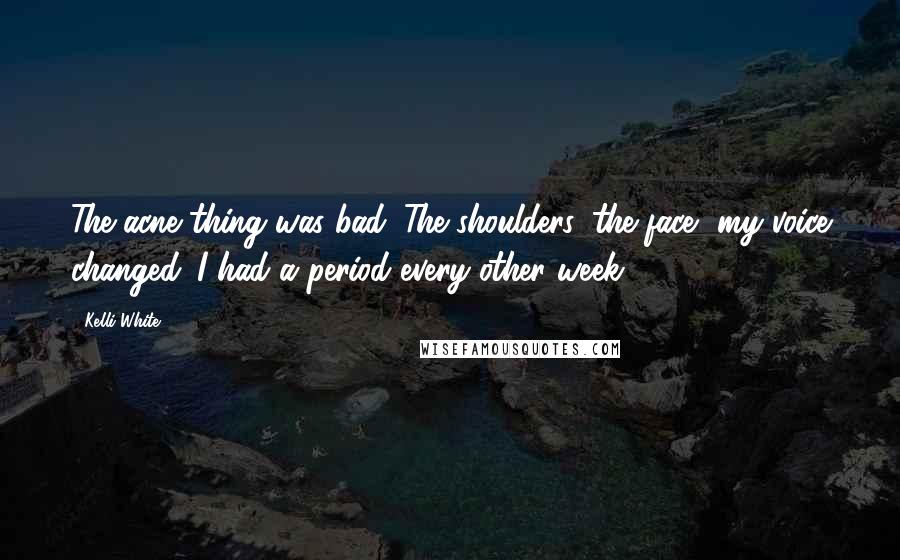 Kelli White Quotes: The acne thing was bad. The shoulders, the face, my voice changed. I had a period every other week.