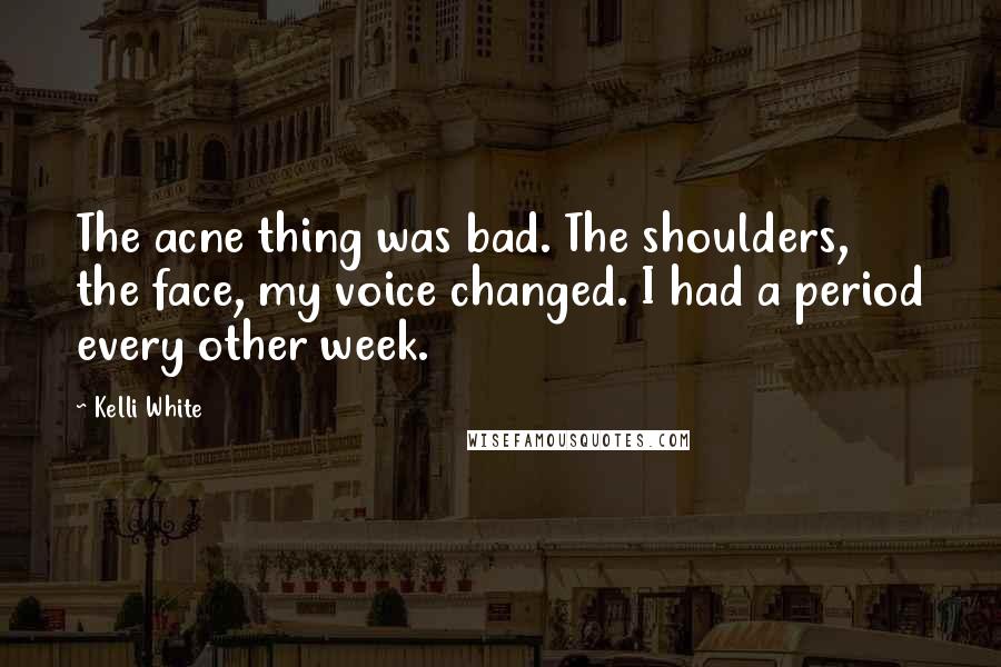 Kelli White Quotes: The acne thing was bad. The shoulders, the face, my voice changed. I had a period every other week.