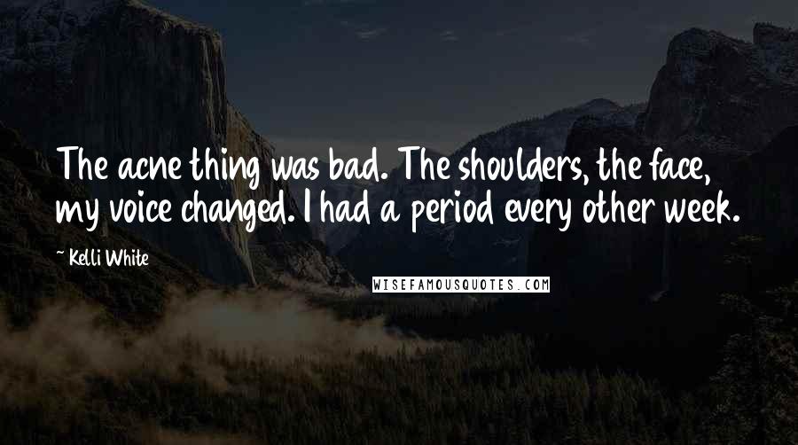 Kelli White Quotes: The acne thing was bad. The shoulders, the face, my voice changed. I had a period every other week.