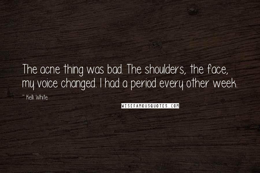 Kelli White Quotes: The acne thing was bad. The shoulders, the face, my voice changed. I had a period every other week.