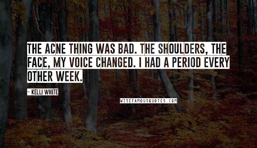 Kelli White Quotes: The acne thing was bad. The shoulders, the face, my voice changed. I had a period every other week.