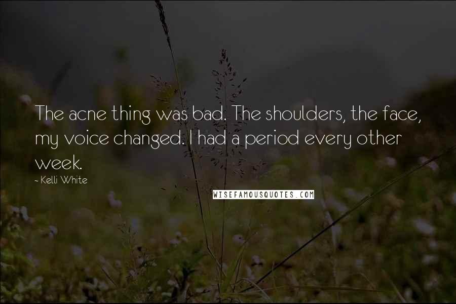 Kelli White Quotes: The acne thing was bad. The shoulders, the face, my voice changed. I had a period every other week.