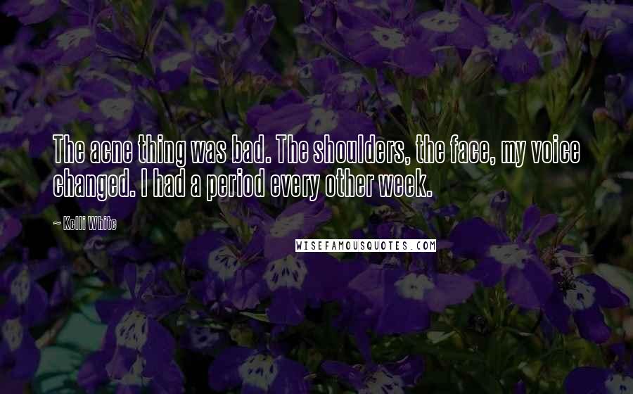 Kelli White Quotes: The acne thing was bad. The shoulders, the face, my voice changed. I had a period every other week.