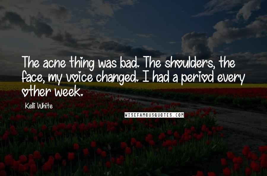Kelli White Quotes: The acne thing was bad. The shoulders, the face, my voice changed. I had a period every other week.