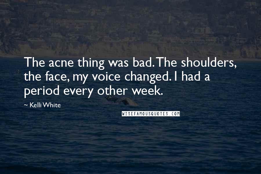 Kelli White Quotes: The acne thing was bad. The shoulders, the face, my voice changed. I had a period every other week.