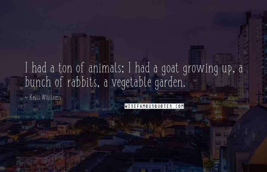 Kelli Williams Quotes: I had a ton of animals; I had a goat growing up, a bunch of rabbits, a vegetable garden.