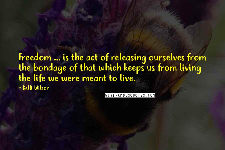 Kelli Wilson Quotes: Freedom ... is the act of releasing ourselves from the bondage of that which keeps us from living the life we were meant to live.