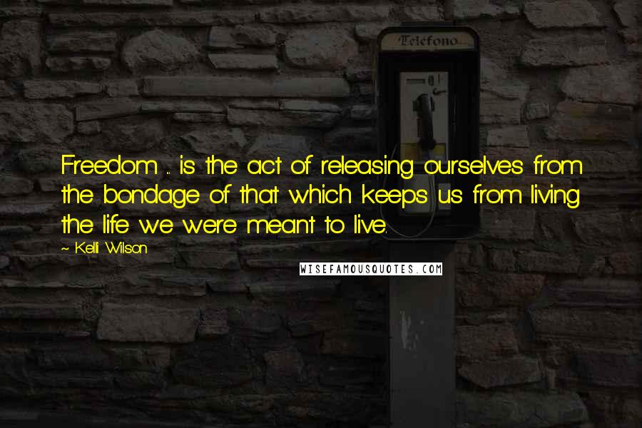 Kelli Wilson Quotes: Freedom ... is the act of releasing ourselves from the bondage of that which keeps us from living the life we were meant to live.