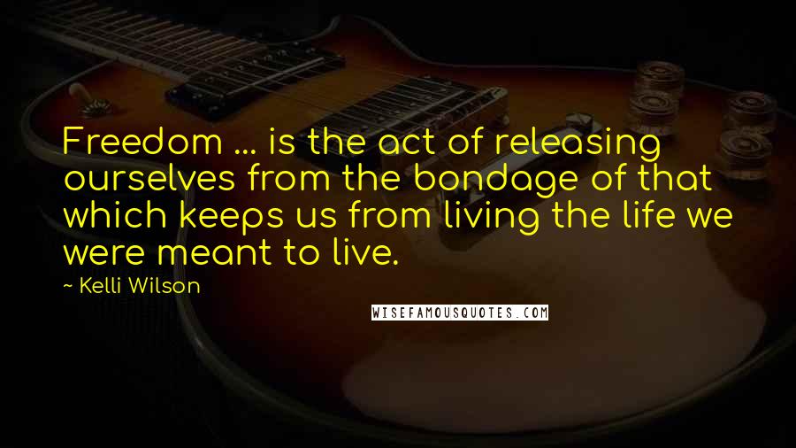 Kelli Wilson Quotes: Freedom ... is the act of releasing ourselves from the bondage of that which keeps us from living the life we were meant to live.