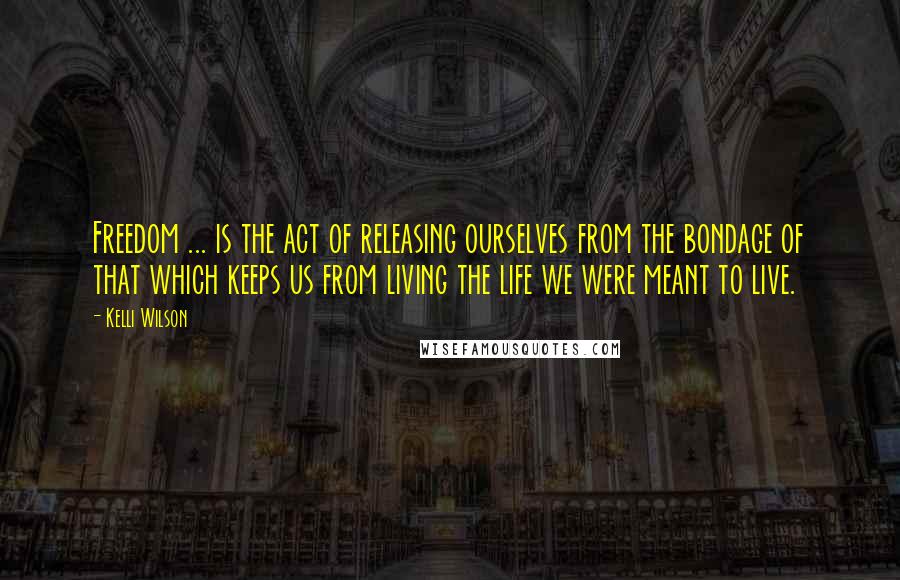 Kelli Wilson Quotes: Freedom ... is the act of releasing ourselves from the bondage of that which keeps us from living the life we were meant to live.