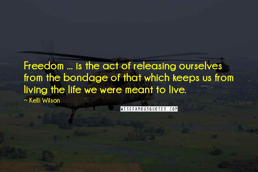 Kelli Wilson Quotes: Freedom ... is the act of releasing ourselves from the bondage of that which keeps us from living the life we were meant to live.
