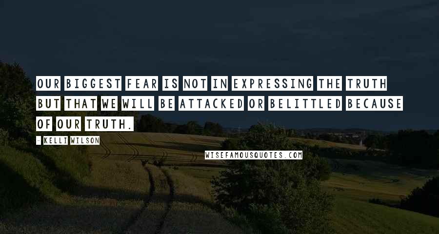 Kelli Wilson Quotes: Our biggest fear is not in expressing the truth but that we will be attacked or belittled because of our truth.