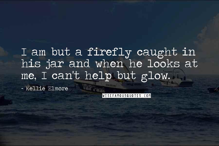 Kellie Elmore Quotes: I am but a firefly caught in his jar and when he looks at me, I can't help but glow.