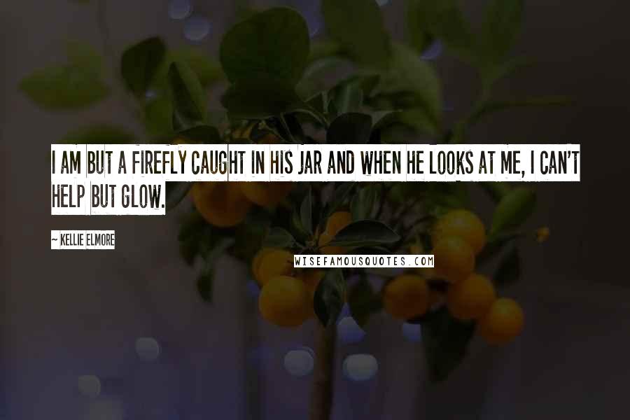 Kellie Elmore Quotes: I am but a firefly caught in his jar and when he looks at me, I can't help but glow.