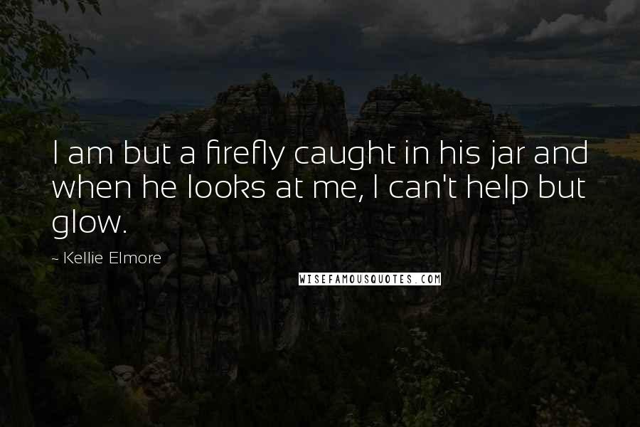 Kellie Elmore Quotes: I am but a firefly caught in his jar and when he looks at me, I can't help but glow.