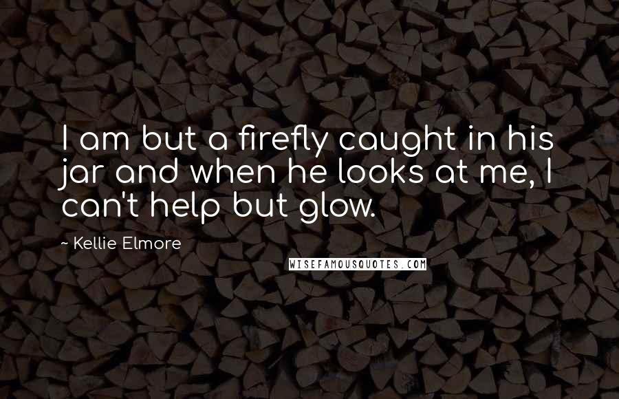 Kellie Elmore Quotes: I am but a firefly caught in his jar and when he looks at me, I can't help but glow.