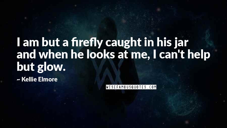 Kellie Elmore Quotes: I am but a firefly caught in his jar and when he looks at me, I can't help but glow.