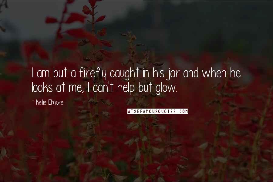 Kellie Elmore Quotes: I am but a firefly caught in his jar and when he looks at me, I can't help but glow.