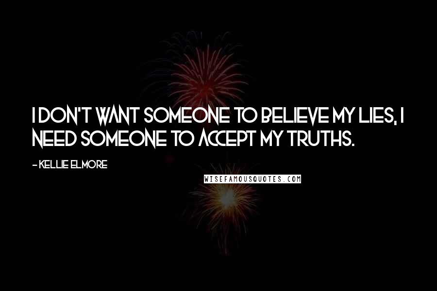 Kellie Elmore Quotes: I don't want someone to believe my lies, I need someone to accept my truths.