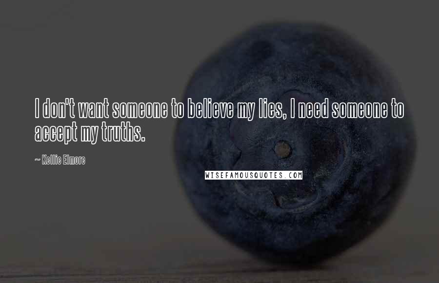 Kellie Elmore Quotes: I don't want someone to believe my lies, I need someone to accept my truths.